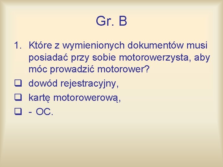 Gr. B 1. Które z wymienionych dokumentów musi posiadać przy sobie motorowerzysta, aby móc