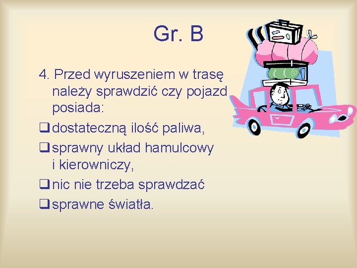 Gr. B 4. Przed wyruszeniem w trasę należy sprawdzić czy pojazd posiada: q dostateczną