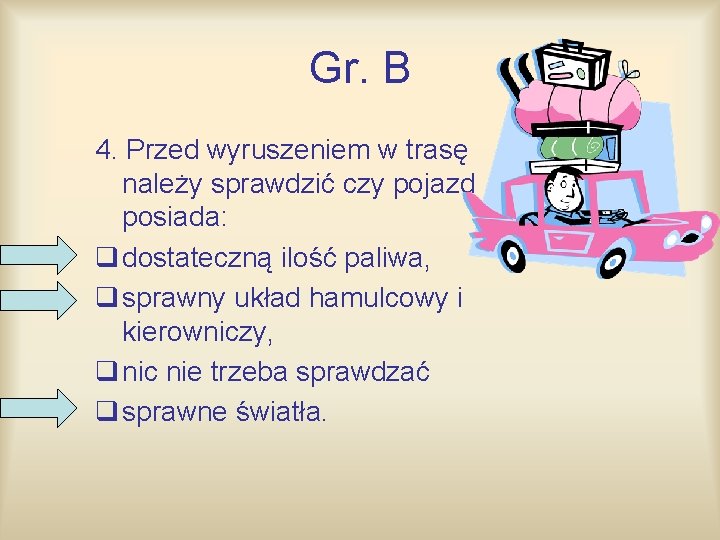 Gr. B 4. Przed wyruszeniem w trasę należy sprawdzić czy pojazd posiada: q dostateczną