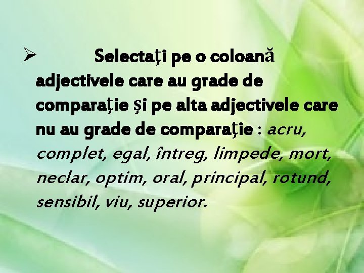Ø Selectaţi pe o coloană adjectivele care au grade de comparaţie şi pe alta Ø Selectaţi pe o coloană adjectivele care au grade de comparaţie şi pe alta