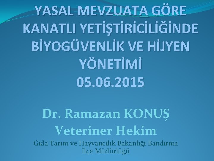 YASAL MEVZUATA GÖRE KANATLI YETİŞTİRİCİLİĞİNDE BİYOGÜVENLİK VE HİJYEN YÖNETİMİ 05. 06. 2015 Dr. Ramazan