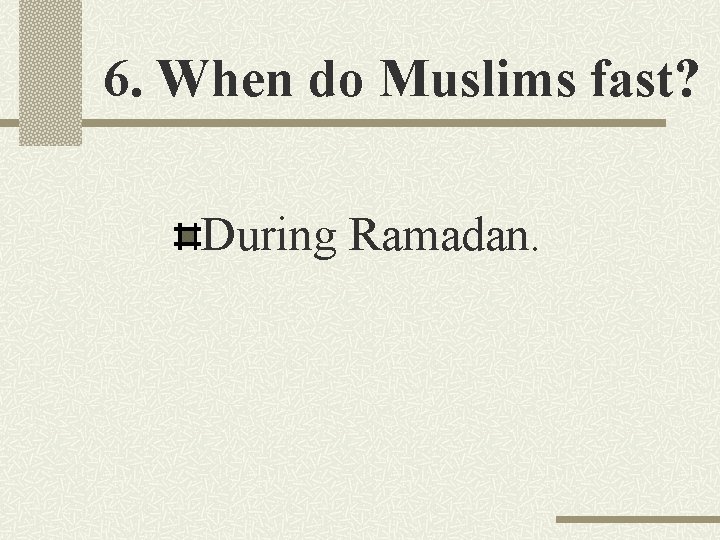 6. When do Muslims fast? During Ramadan. 