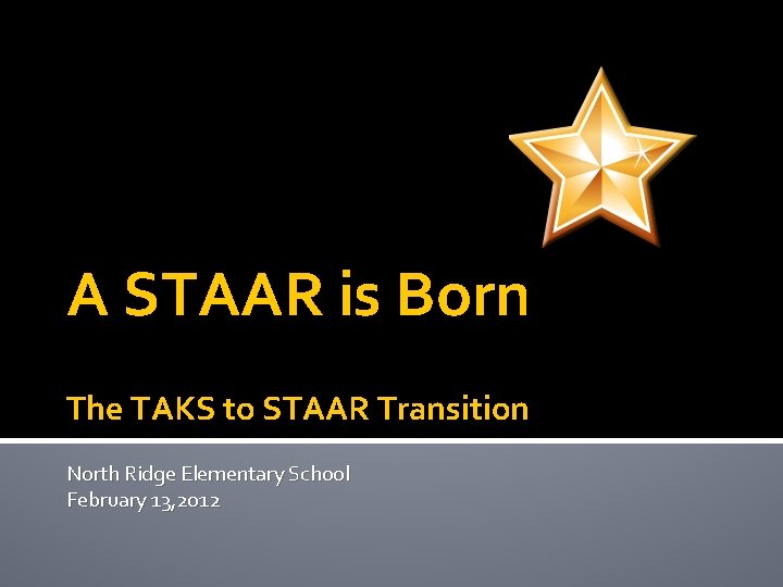 A STAAR is Born The TAKS to STAAR Transition North Ridge Elementary School February