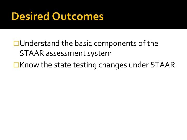 Desired Outcomes �Understand the basic components of the STAAR assessment system �Know the state