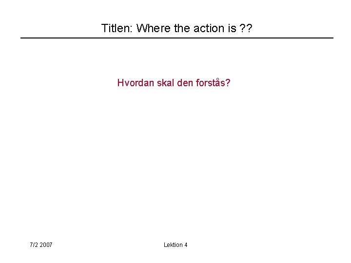 Titlen: Where the action is ? ? Hvordan skal den forstås? 7/2 2007 Lektion