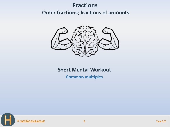 Fractions Order fractions; fractions of amounts Short Mental Workout Common multiples © hamilton-trust. org.