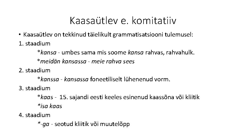 Kaasaütlev e. komitatiiv • Kaasaütlev on tekkinud täielikult grammatisatsiooni tulemusel: 1. staadium *kansa -