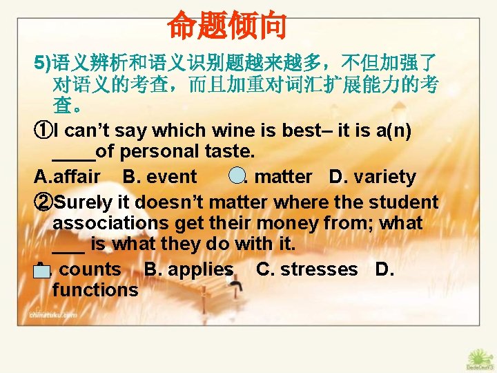 命题倾向 5)语义辨析和语义识别题越来越多，不但加强了 对语义的考查，而且加重对词汇扩展能力的考 查。 ①I can’t say which wine is best– it is a(n)