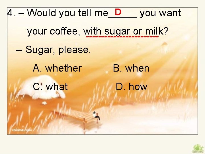 D 4. – Would you tell me_____ you want your coffee, with sugar or