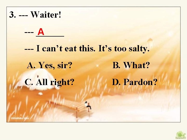 3. --- Waiter! --- ______ A --- I can’t eat this. It’s too salty.