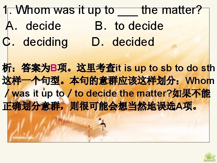 1. Whom was it up to ___ the matter? A．decide B．to decide C．deciding D．decided