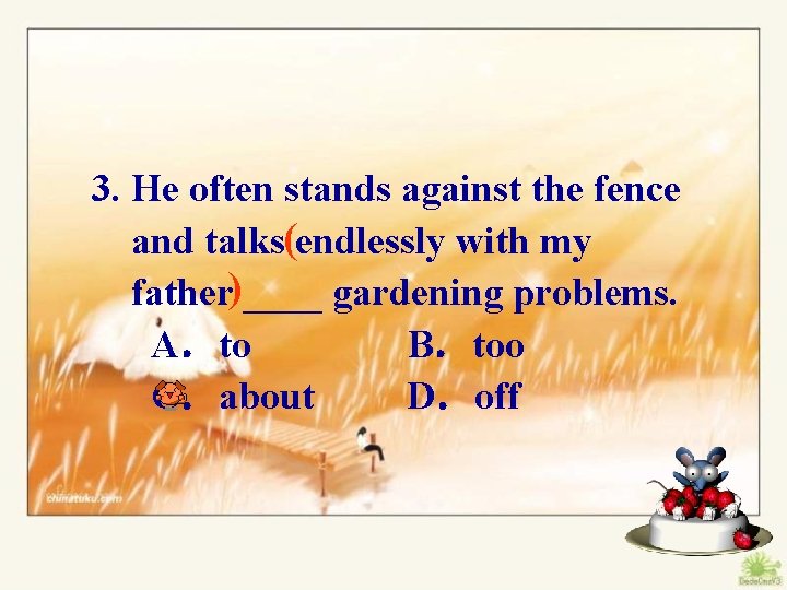 3. He often stands against the fence and talks(endlessly with my father)____ gardening problems.
