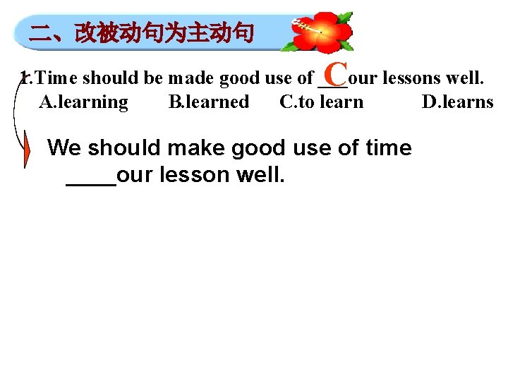 二、改被动句为主动句 C 1. Time should be made good use of ___our lessons well. A.
