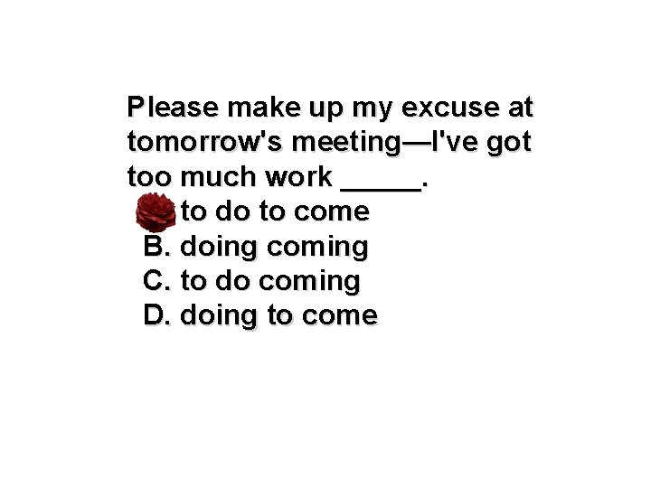 Please make up my excuse at tomorrow's meeting—I've got too much work _____. A.