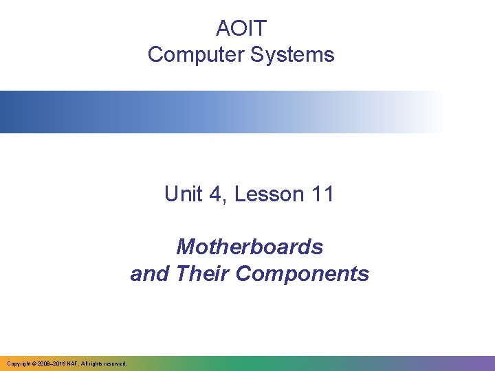 AOIT Computer Systems Unit 4, Lesson 11 Motherboards and Their Components Copyright © 2008–