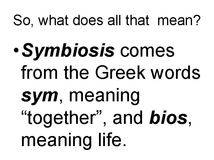 So, what does all that mean? • Symbiosis comes from the Greek words sym,