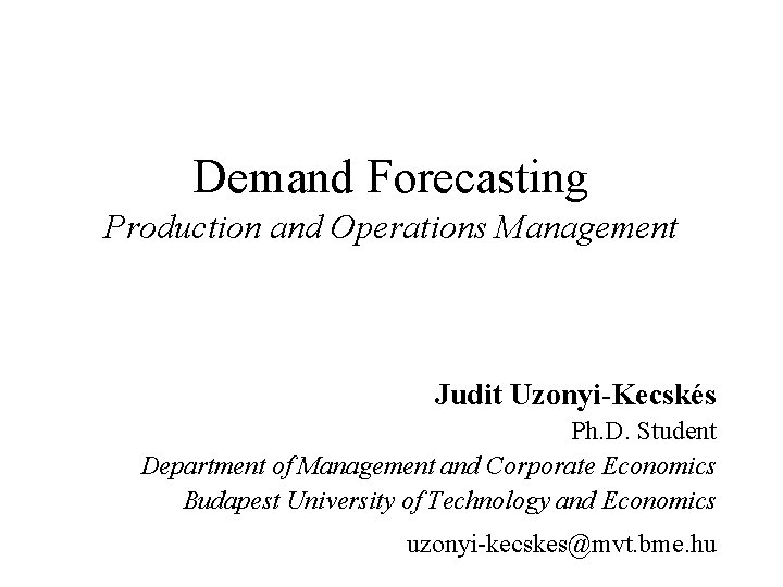 Demand Forecasting Production and Operations Management Judit Uzonyi-Kecskés Ph. D. Student Department of Management