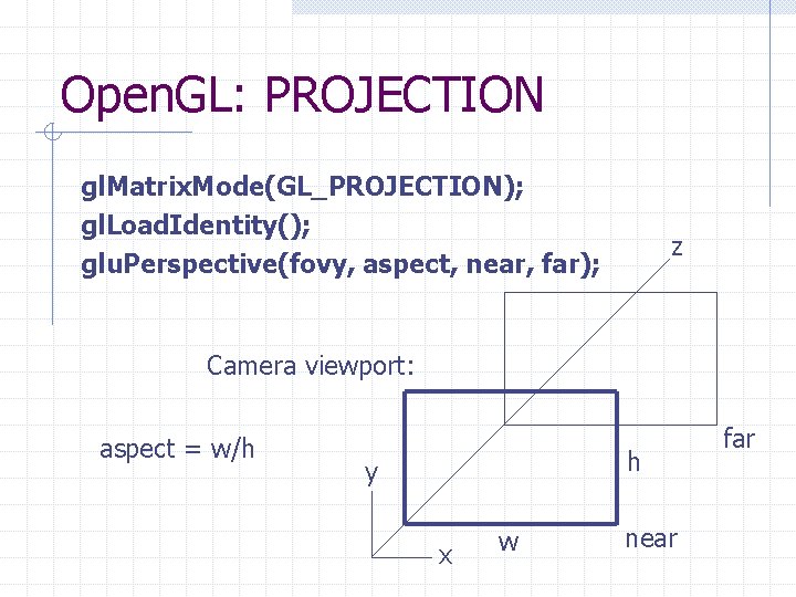 Open. GL: PROJECTION gl. Matrix. Mode(GL_PROJECTION); gl. Load. Identity(); glu. Perspective(fovy, aspect, near, far); Open. GL: PROJECTION gl. Matrix. Mode(GL_PROJECTION); gl. Load. Identity(); glu. Perspective(fovy, aspect, near, far);