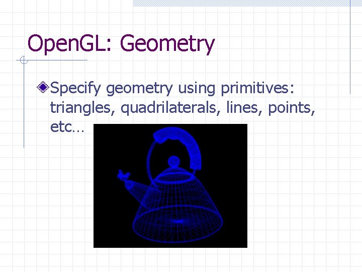 Open. GL: Geometry Specify geometry using primitives: triangles, quadrilaterals, lines, points, etc… Open. GL: Geometry Specify geometry using primitives: triangles, quadrilaterals, lines, points, etc…