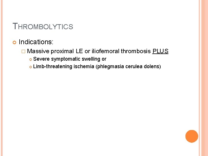 THROMBOLYTICS Indications: � Massive proximal LE or iliofemoral thrombosis PLUS Severe symptomatic swelling or