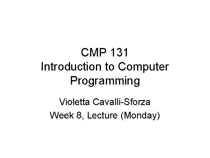 CMP 131 Introduction to Computer Programming Violetta Cavalli-Sforza Week 8, Lecture (Monday) CMP 131 Introduction to Computer Programming Violetta Cavalli-Sforza Week 8, Lecture (Monday)