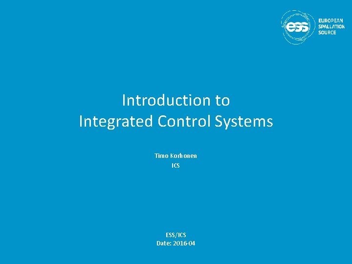 Introduction to Integrated Control Systems Timo Korhonen ICS ESS/ICS Date: 2016 -04 Introduction to Integrated Control Systems Timo Korhonen ICS ESS/ICS Date: 2016 -04