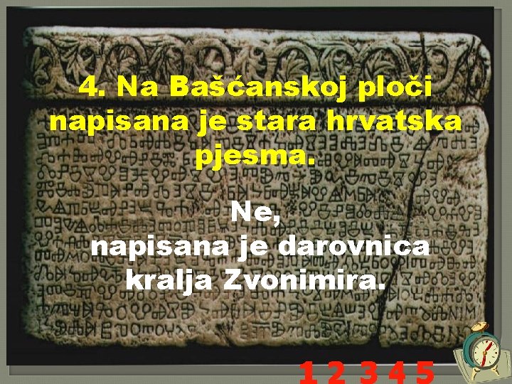 4. Na Bašćanskoj ploči napisana je stara hrvatska pjesma. Ne, napisana je darovnica kralja