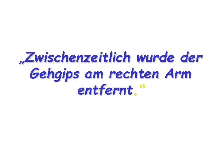 „Zwischenzeitlich wurde der Gehgips am rechten Arm entfernt. “ 