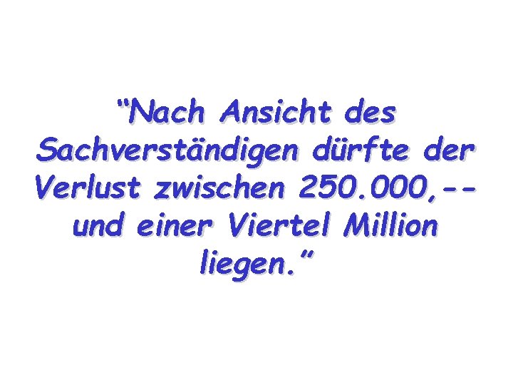 “Nach Ansicht des Sachverständigen dürfte der Verlust zwischen 250. 000, -und einer Viertel Million