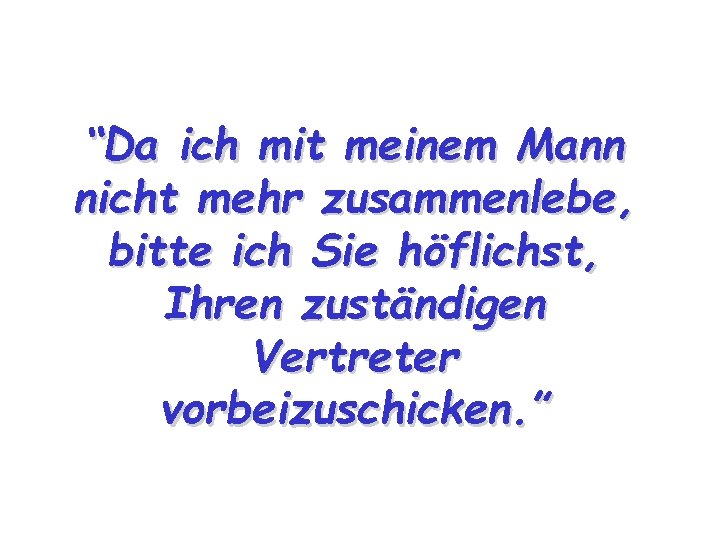 “Da ich mit meinem Mann nicht mehr zusammenlebe, bitte ich Sie höflichst, Ihren zuständigen