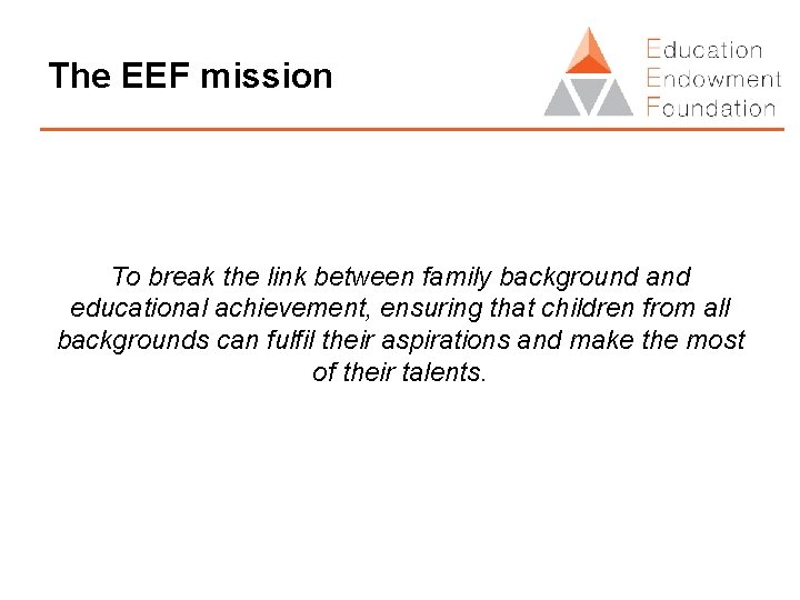 The EEF mission To break the link between family background and educational achievement, ensuring