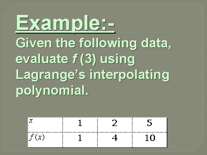 Example: Given the following data, evaluate f (3) using Lagrange’s interpolating polynomial. 