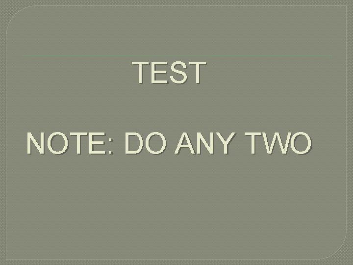 TEST NOTE: DO ANY TWO 