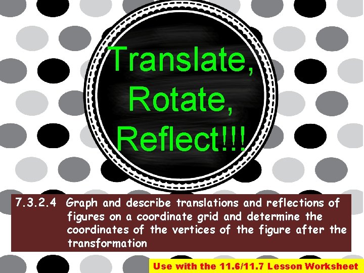 Translate, Rotate, Reflect!!! 7. 3. 2. 4 Graph and describe translations and reflections of