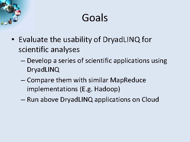 Goals • Evaluate the usability of Dryad. LINQ for scientific analyses – Develop a