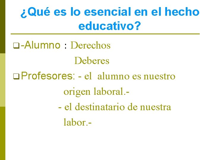 ¿Qué es lo esencial en el hecho educativo? q -Alumno : Derechos Deberes q