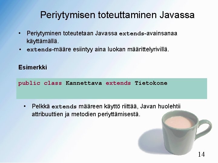 Periytymisen toteuttaminen Javassa • Periytyminen toteutetaan Javassa extends-avainsanaa käyttämällä. • extends-määre esiintyy aina luokan