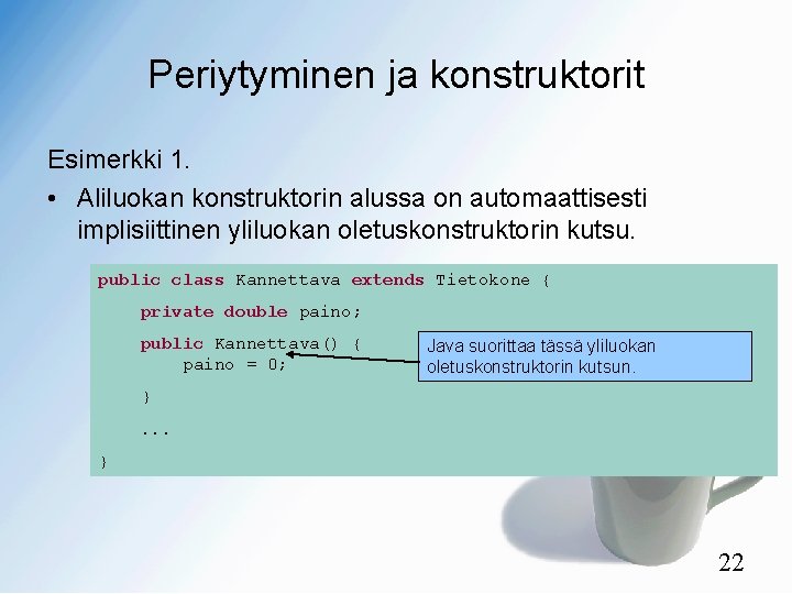 Periytyminen ja konstruktorit Esimerkki 1. • Aliluokan konstruktorin alussa on automaattisesti implisiittinen yliluokan oletuskonstruktorin