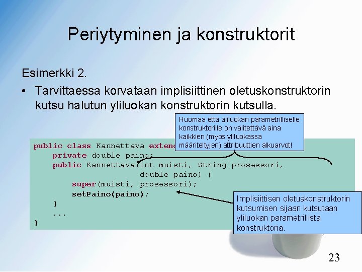 Periytyminen ja konstruktorit Esimerkki 2. • Tarvittaessa korvataan implisiittinen oletuskonstruktorin kutsu halutun yliluokan konstruktorin