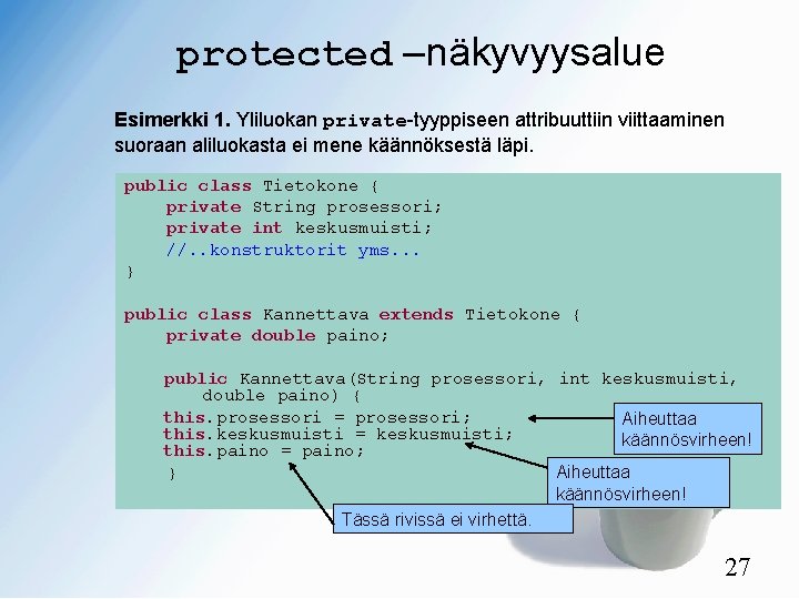 protected –näkyvyysalue Esimerkki 1. Yliluokan private-tyyppiseen attribuuttiin viittaaminen suoraan aliluokasta ei mene käännöksestä läpi.