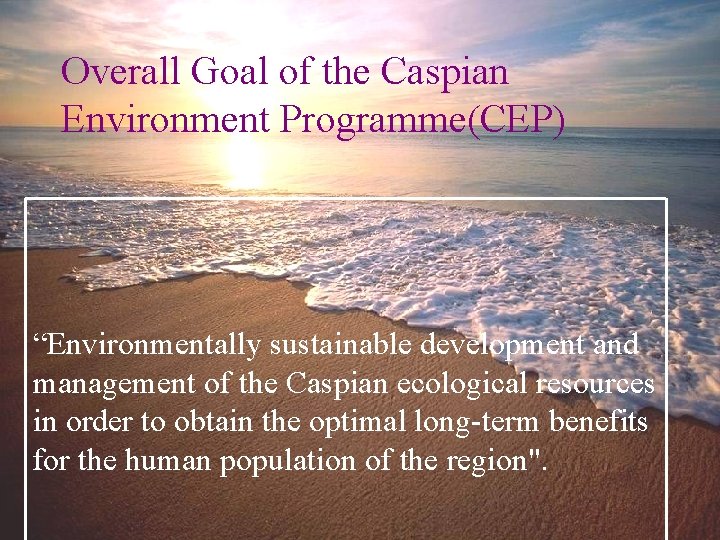 Overall Goal of the Caspian Environment Programme(CEP) “Environmentally sustainable development and management of the