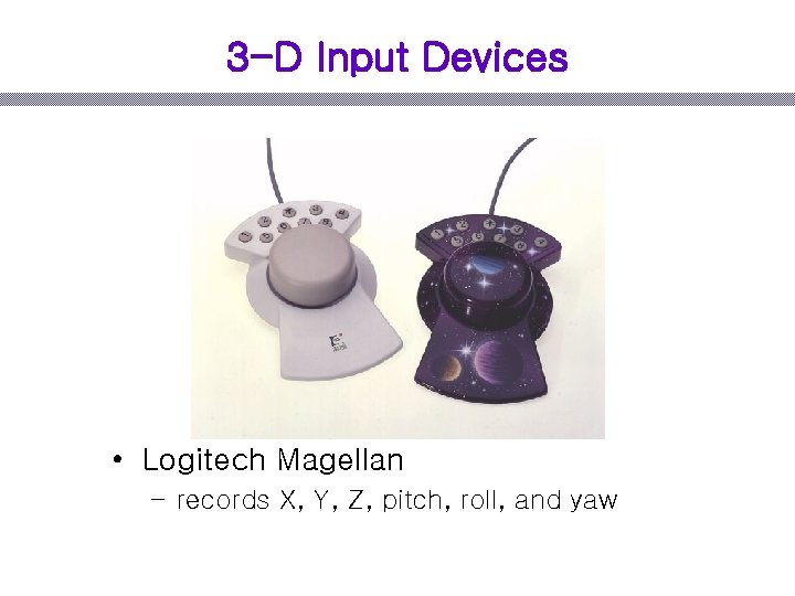 3 -D Input Devices • Logitech Magellan – records X, Y, Z, pitch, roll,