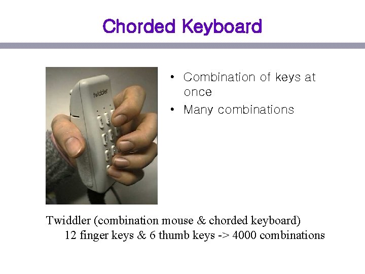 Chorded Keyboard • Combination of keys at once • Many combinations Twiddler (combination mouse