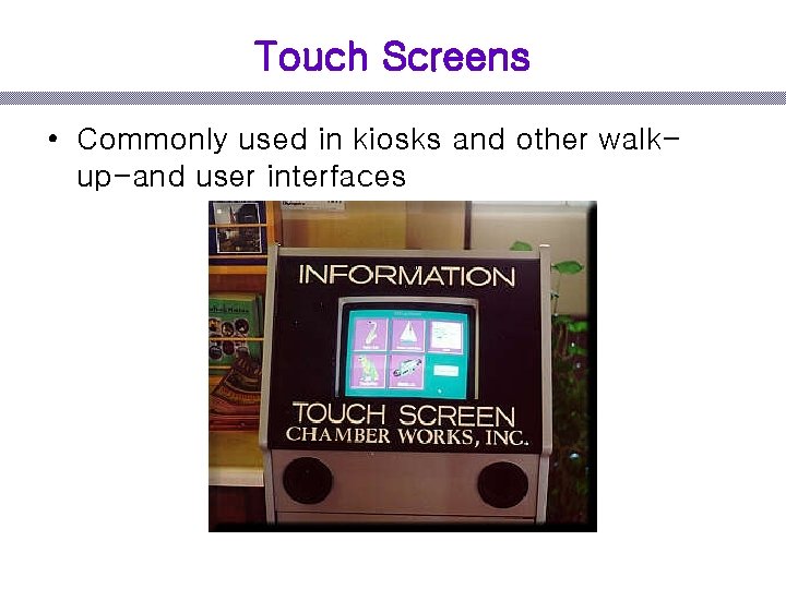 Touch Screens • Commonly used in kiosks and other walkup-and user interfaces 