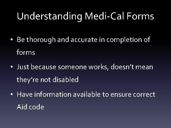 Understanding Medi-Cal Forms • Be thorough and accurate in completion of forms • Just