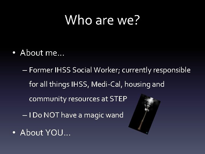 Who are we? • About me… – Former IHSS Social Worker; currently responsible for