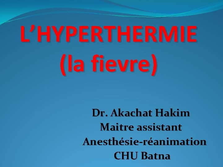 L’HYPERTHERMIE (la fievre) Dr. Akachat Hakim Maitre assistant Anesthésie-réanimation CHU Batna 