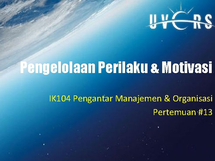 Pengelolaan Perilaku & Motivasi IK 104 Pengantar Manajemen & Organisasi Pertemuan #13 