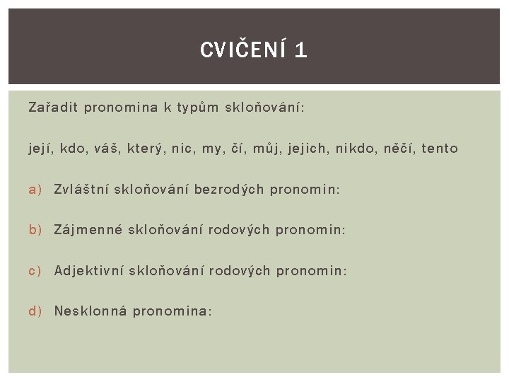 CVIČENÍ 1 Zařadit pronomina k typům skloňování: její, kdo, váš, který, nic, my, čí, CVIČENÍ 1 Zařadit pronomina k typům skloňování: její, kdo, váš, který, nic, my, čí,