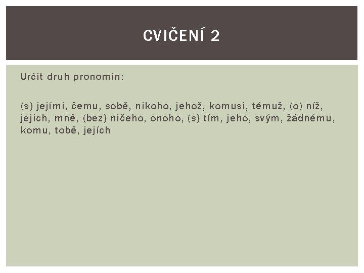 CVIČENÍ 2 Určit druh pronomin: (s) jejími, čemu, sobě, nikoho, jehož, komusi, témuž, (o) CVIČENÍ 2 Určit druh pronomin: (s) jejími, čemu, sobě, nikoho, jehož, komusi, témuž, (o)